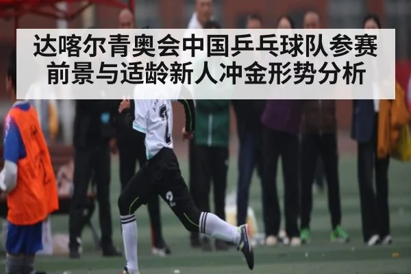 达喀尔青奥会中国乒乓球队参赛前景与适龄新人冲金形势分析
