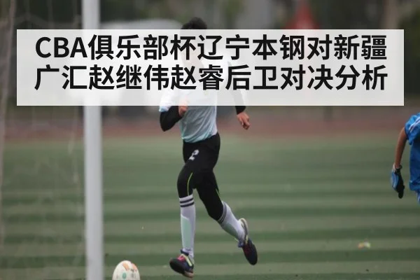 CBA俱乐部杯辽宁本钢对新疆广汇赵继伟赵睿后卫对决分析