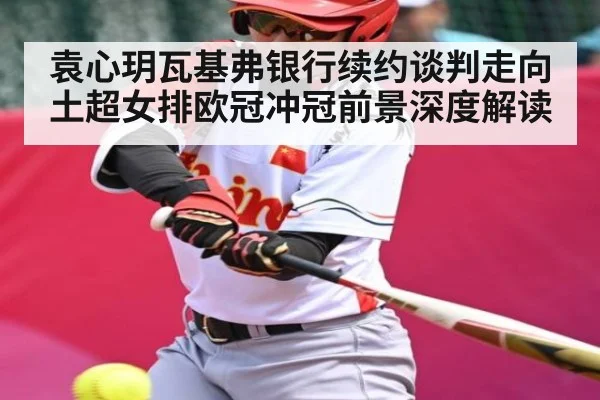 袁心玥瓦基弗银行续约谈判走向 土超女排欧冠冲冠前景深度解读 - CQ9